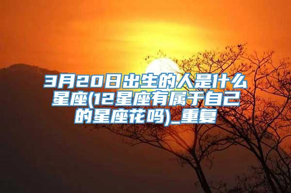 3月20日出生的人是什么星座(12星座有属于自己的星座花吗)_重复