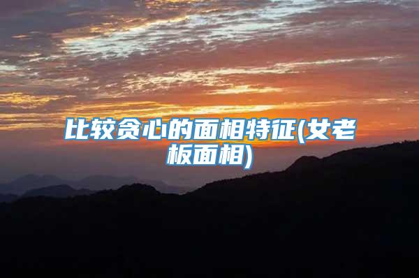 比较贪心的面相特征(女老板面相)
