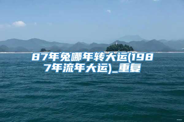 87年兔哪年转大运(1987年流年大运)_重复