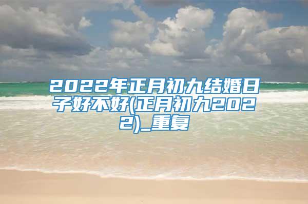 2022年正月初九结婚日子好不好(正月初九2022)_重复