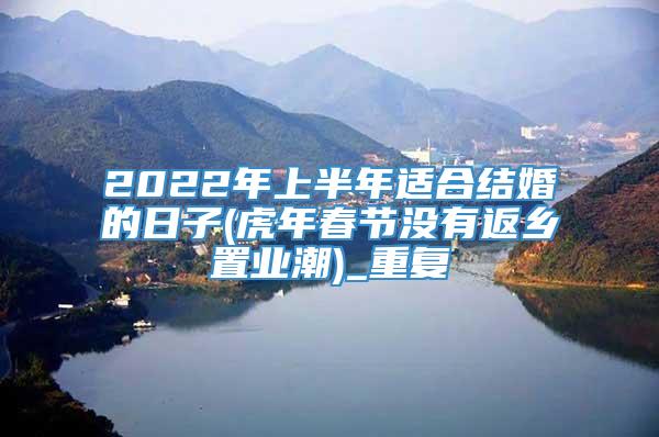 2022年上半年适合结婚的日子(虎年春节没有返乡置业潮)_重复