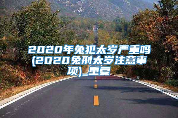 2020年兔犯太岁严重吗(2020兔刑太岁注意事项)_重复