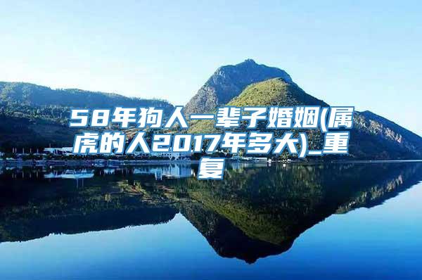 58年狗人一辈子婚姻(属虎的人2017年多大)_重复