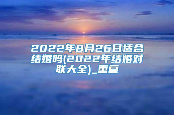 2022年8月26日适合结婚吗(2022年结婚对联大全)_重复