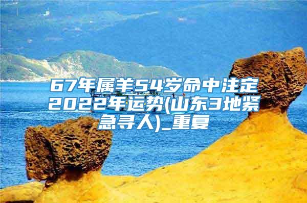 67年属羊54岁命中注定2022年运势(山东3地紧急寻人)_重复