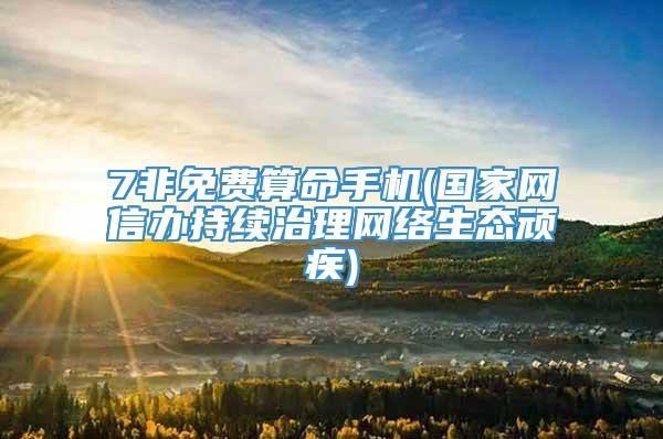 7非免费算命手机(国家网信办持续治理网络生态顽疾)