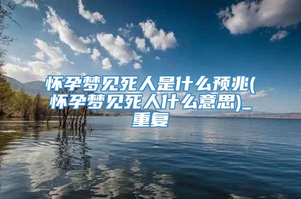 怀孕梦见死人是什么预兆(怀孕梦见死人什么意思)_重复