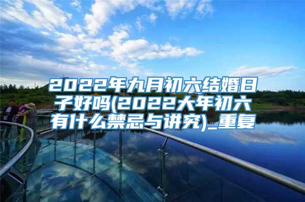 2022年九月初六结婚日子好吗(2022大年初六有什么禁忌与讲究)_重复