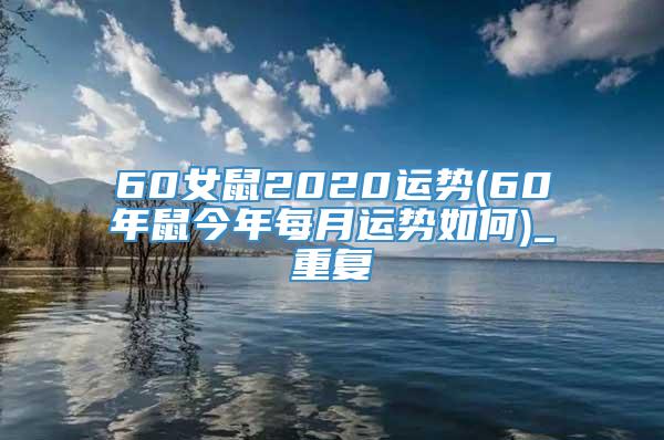 60女鼠2020运势(60年鼠今年每月运势如何)_重复