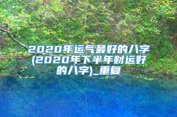 2020年运气最好的八字(2020年下半年财运好的八字)_重复