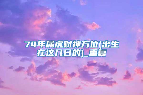 74年属虎财神方位(出生在这几日的)_重复