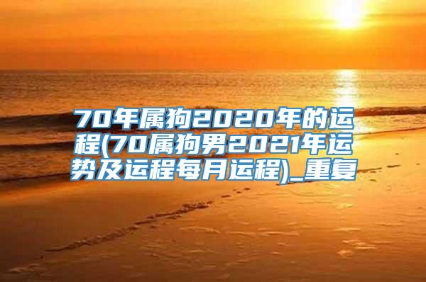 70年属狗2020年的运程(70属狗男2021年运势及运程每月运程)_重复