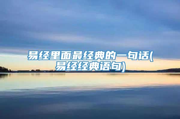易经里面最经典的一句话(易经经典语句)