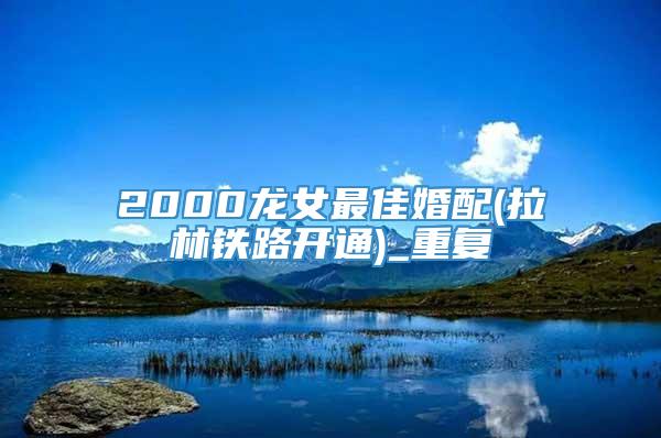 2000龙女最佳婚配(拉林铁路开通)_重复