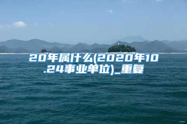 20年属什么(2020年10.24事业单位)_重复