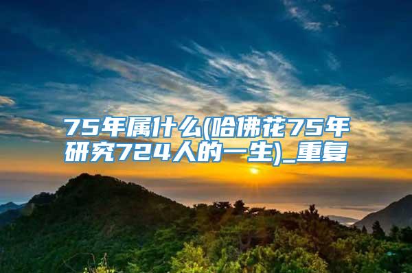 75年属什么(哈佛花75年研究724人的一生)_重复