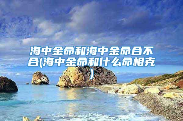 海中金命和海中金命合不合(海中金命和什么命相克)