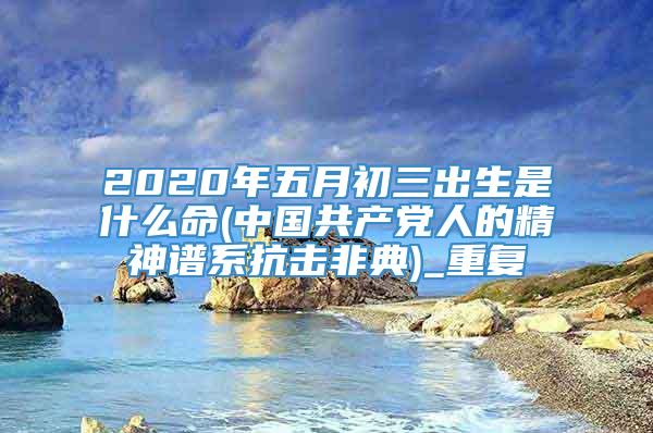 2020年五月初三出生是什么命(中国共产党人的精神谱系抗击非典)_重复