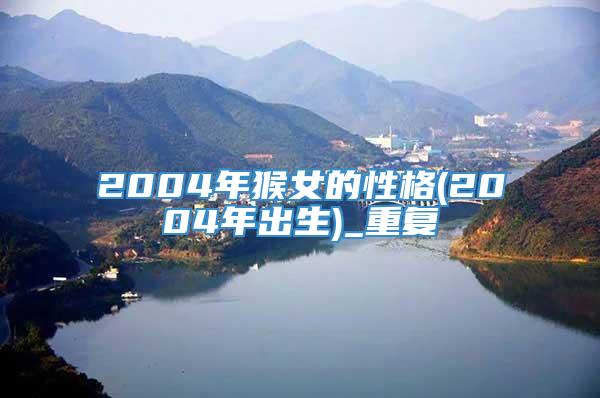 2004年猴女的性格(2004年出生)_重复