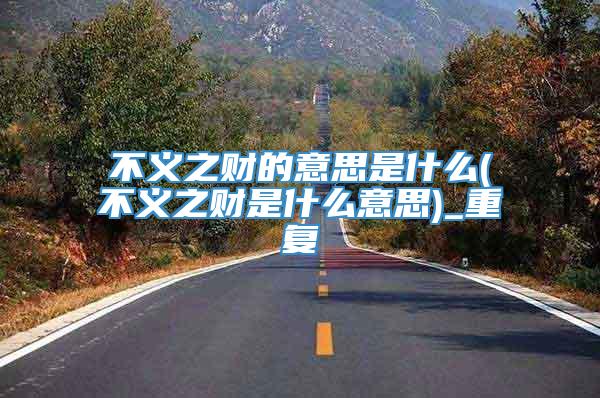 不义之财的意思是什么(不义之财是什么意思)_重复