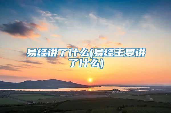 易经讲了什么(易经主要讲了什么)