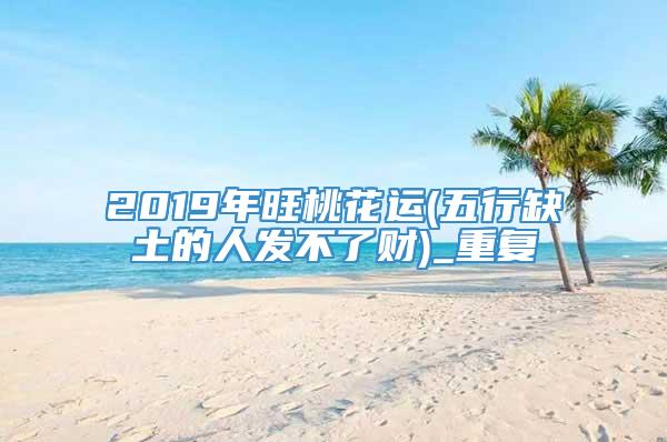 2019年旺桃花运(五行缺土的人发不了财)_重复