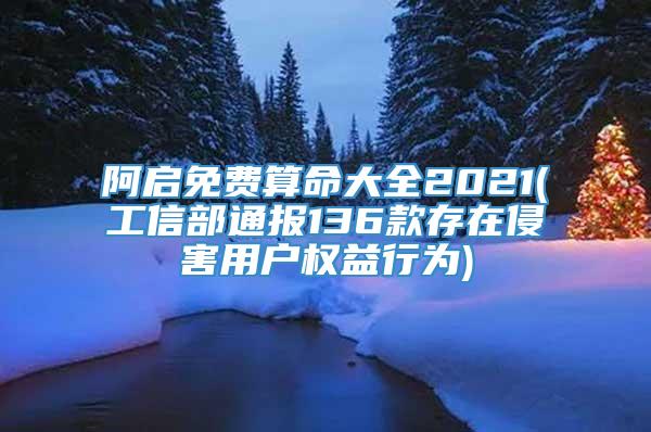 阿启免费算命大全2021(工信部通报136款存在侵害用户权益行为)