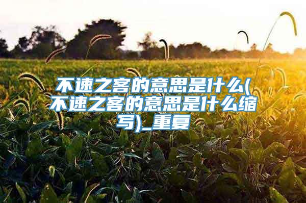 不速之客的意思是什么(不速之客的意思是什么缩写)_重复
