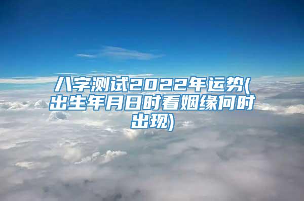 八字测试2022年运势(出生年月日时看姻缘何时出现)