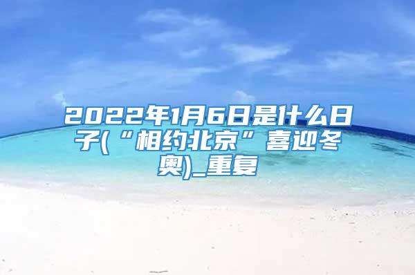 2022年1月6日是什么日子(“相约北京”喜迎冬奥)_重复