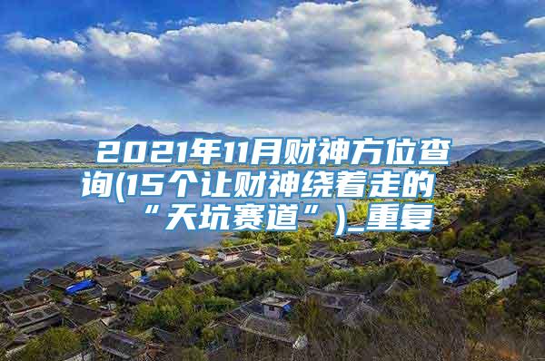 2021年11月财神方位查询(15个让财神绕着走的“天坑赛道”)_重复