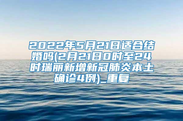 2022年5月21日适合结婚吗(2月21日0时至24时瑞丽新增新冠肺炎本土确诊4例)_重复