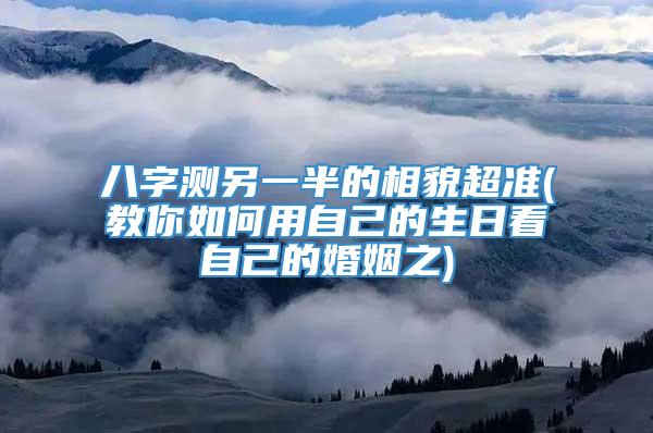 八字测另一半的相貌超准(教你如何用自己的生日看自己的婚姻之)