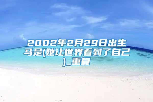 2002年2月29日出生马是(她让世界看到了自己)_重复