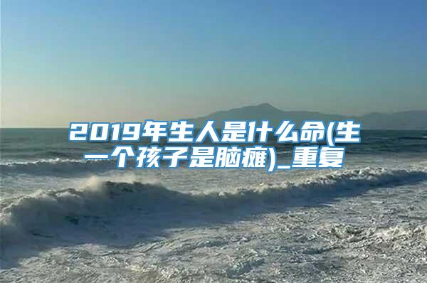 2019年生人是什么命(生一个孩子是脑瘫)_重复