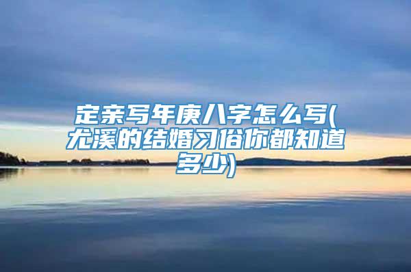 定亲写年庚八字怎么写(尤溪的结婚习俗你都知道多少)