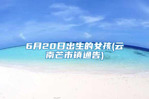 6月20日出生的女孩(云南芒市镇通告)