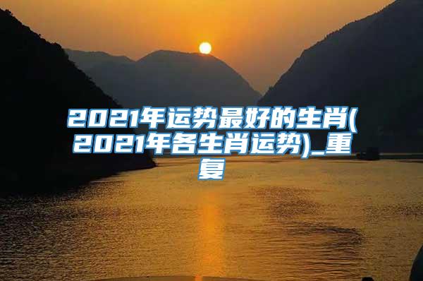 2021年运势最好的生肖(2021年各生肖运势)_重复