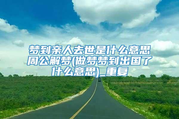 梦到亲人去世是什么意思周公解梦(做梦梦到出国了什么意思)_重复
