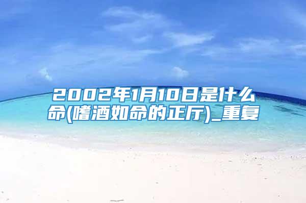 2002年1月10日是什么命(嗜酒如命的正厅)_重复