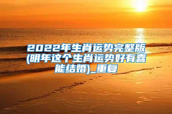 2022年生肖运势完整版(明年这个生肖运势好有喜能结婚)_重复