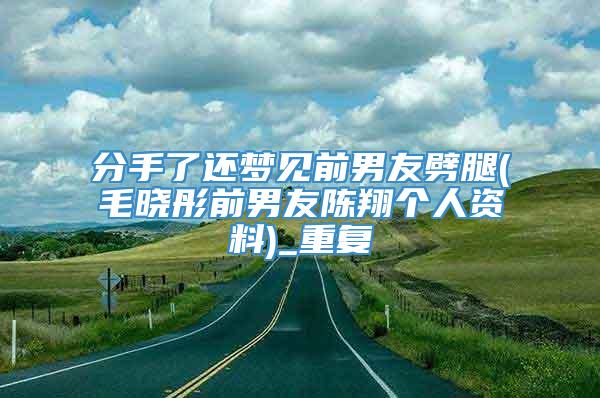 分手了还梦见前男友劈腿(毛晓彤前男友陈翔个人资料)_重复
