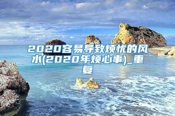 2020容易导致烦忧的风水(2020年烦心事)_重复