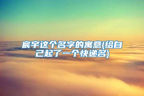 宸宇这个名字的寓意(给自己起了一个快递名)