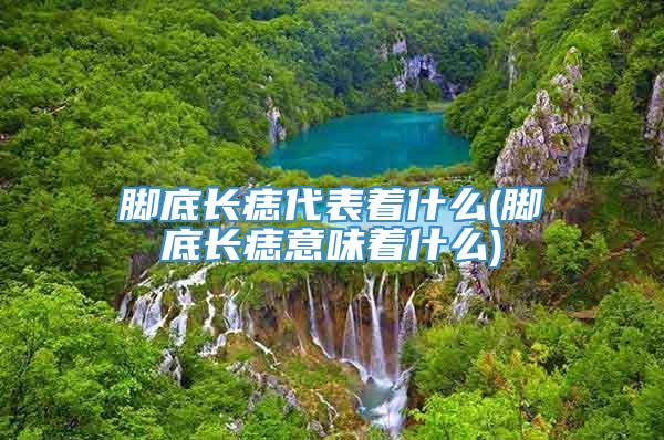 脚底长痣代表着什么(脚底长痣意味着什么)
