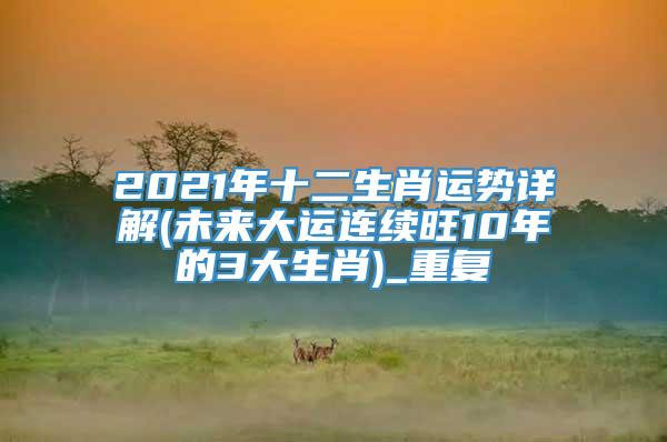 2021年十二生肖运势详解(未来大运连续旺10年的3大生肖)_重复