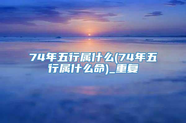 74年五行属什么(74年五行属什么命)_重复