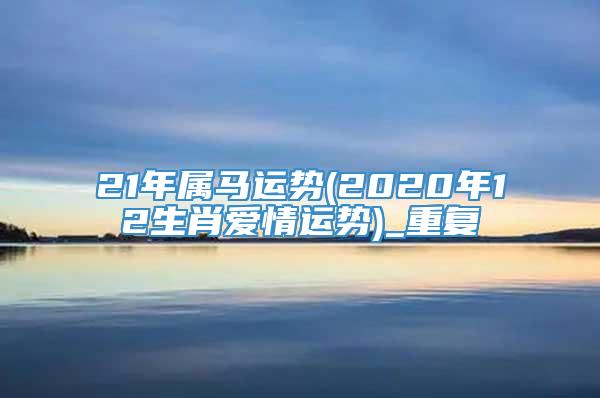 21年属马运势(2020年12生肖爱情运势)_重复