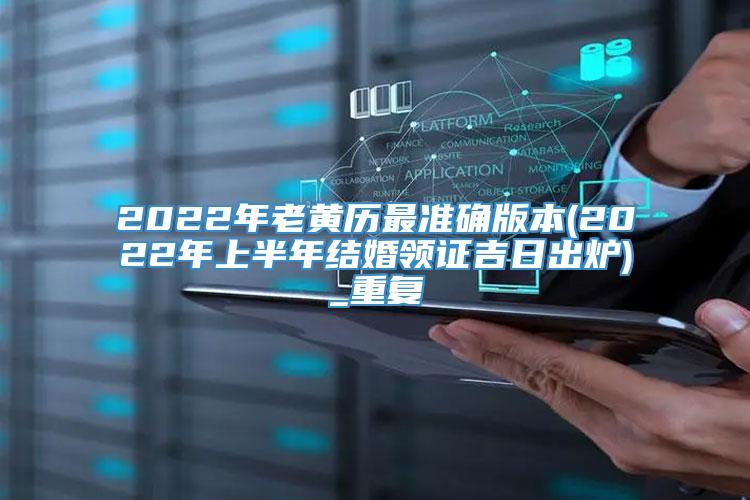 2022年老黄历最准确版本(2022年上半年结婚领证吉日出炉)_重复