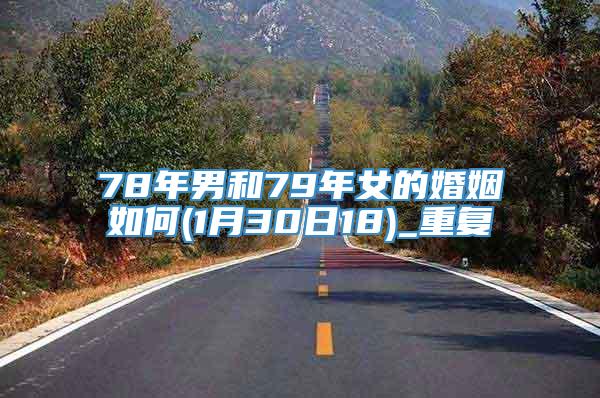 78年男和79年女的婚姻如何(1月30日18)_重复